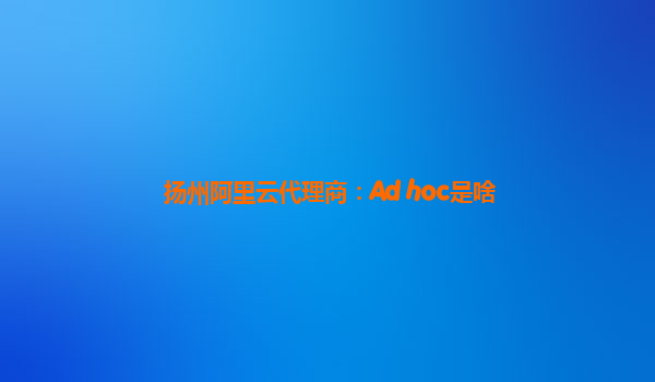 扬州阿里云代理商：Ad hoc是啥