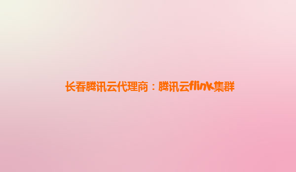 长春腾讯云代理商：腾讯云flink集群