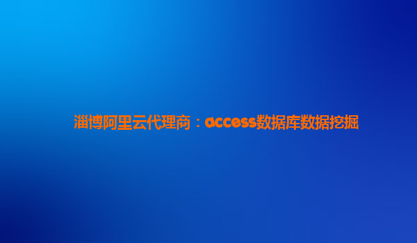 淄博阿里云代理商：access数据库数据挖掘