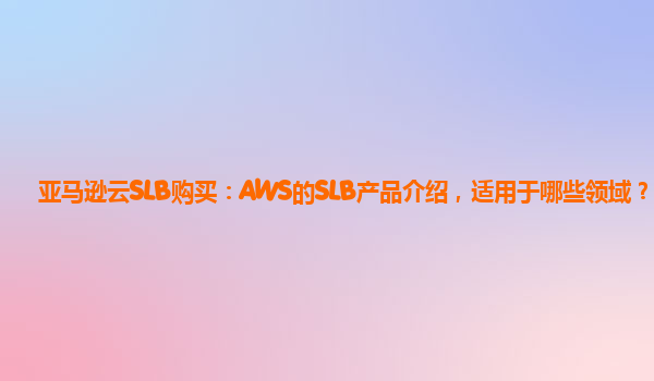 亚马逊云SLB购买：AWS的SLB产品介绍，适用于哪些领域？