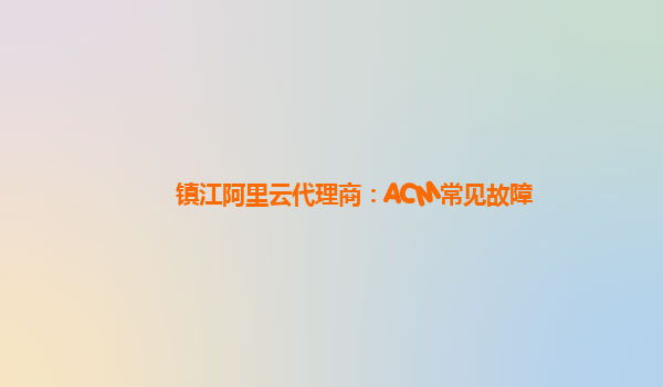 镇江阿里云代理商：ACM常见故障