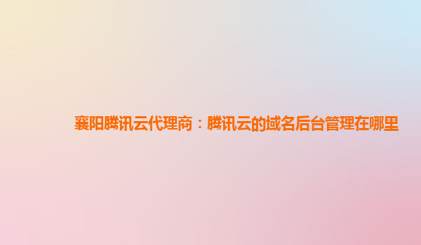 襄阳腾讯云代理商：腾讯云的域名后台管理在哪里