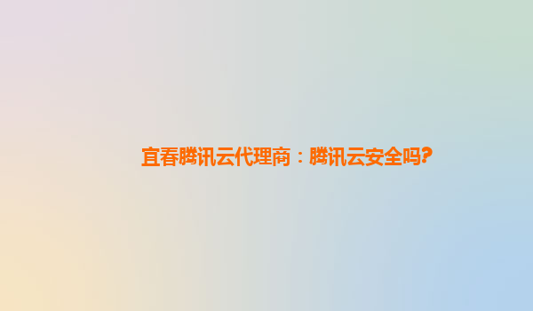 宜春腾讯云代理商：腾讯云安全吗?