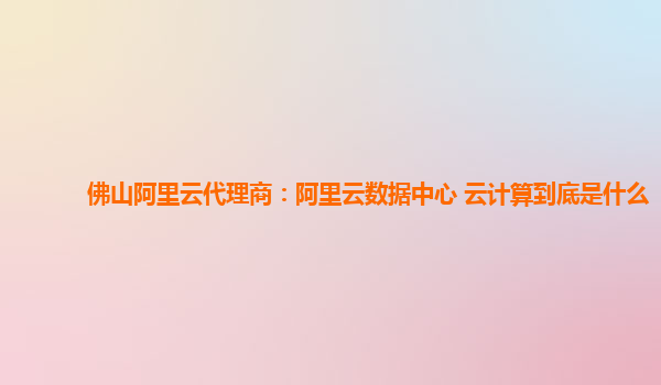 佛山阿里云代理商：阿里云数据中心 云计算到底是什么