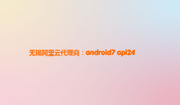 无锡阿里云代理商：android7 api24