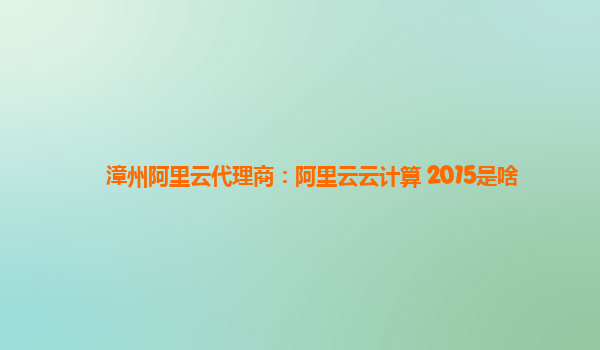 漳州阿里云代理商：阿里云云计算 2015是啥