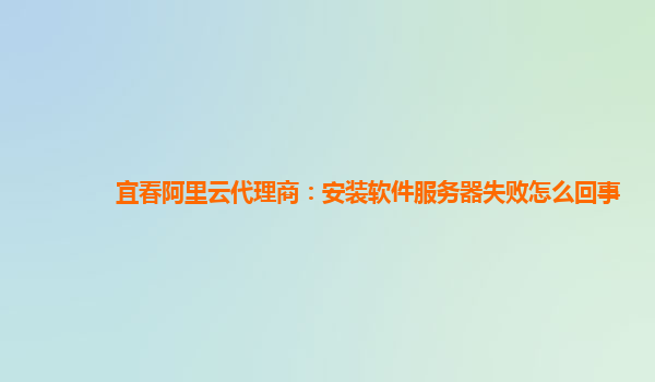 宜春阿里云代理商：安装软件服务器失败怎么回事