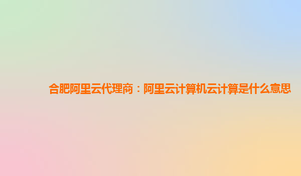 合肥阿里云代理商：阿里云计算机云计算是什么意思