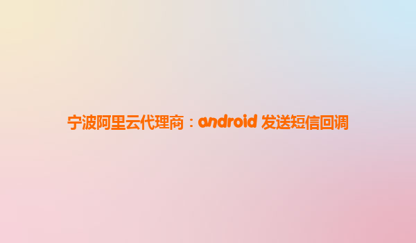 宁波阿里云代理商：android 发送短信回调