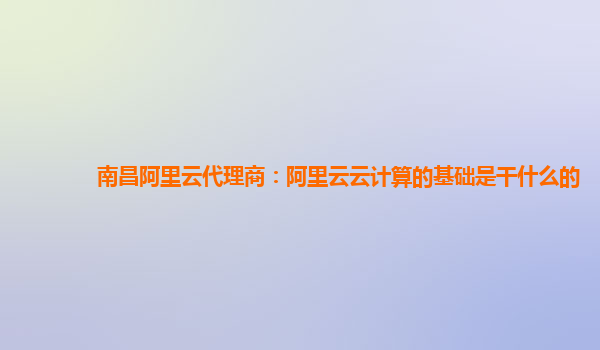 南昌阿里云代理商：阿里云云计算的基础是干什么的