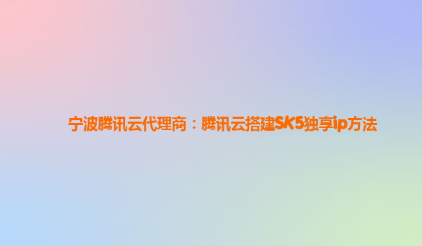 宁波腾讯云代理商：腾讯云搭建SK5独享ip方法
