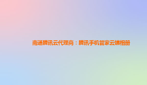 南通腾讯云代理商：腾讯手机管家云端相册