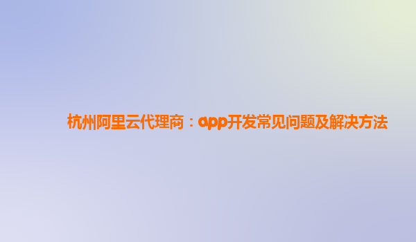 杭州阿里云代理商：app开发常见问题及解决方法