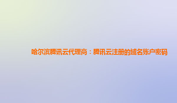哈尔滨腾讯云代理商：腾讯云注册的域名账户密码