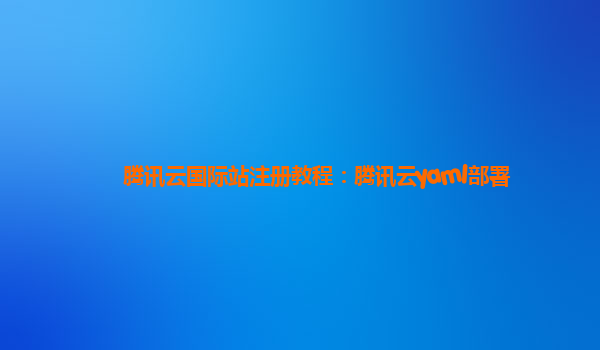 腾讯云国际站注册教程：腾讯云yaml部署
