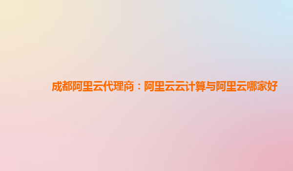 成都阿里云代理商：阿里云云计算与阿里云哪家好