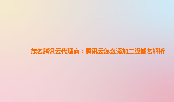 茂名腾讯云代理商：腾讯云怎么添加二级域名解析