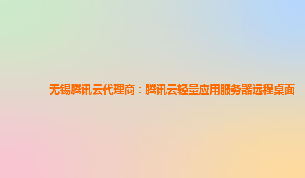 无锡腾讯云代理商：腾讯云轻量应用服务器远程桌面