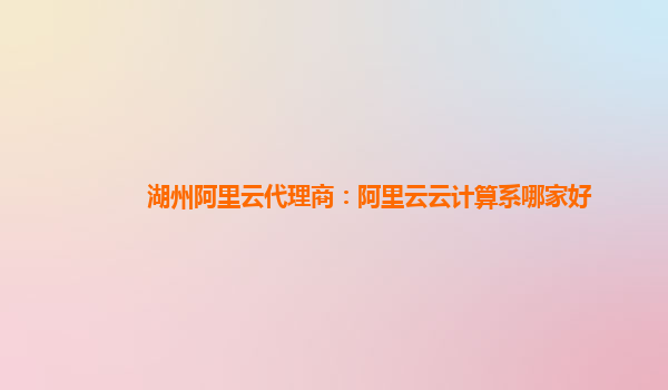 湖州阿里云代理商：阿里云云计算系哪家好