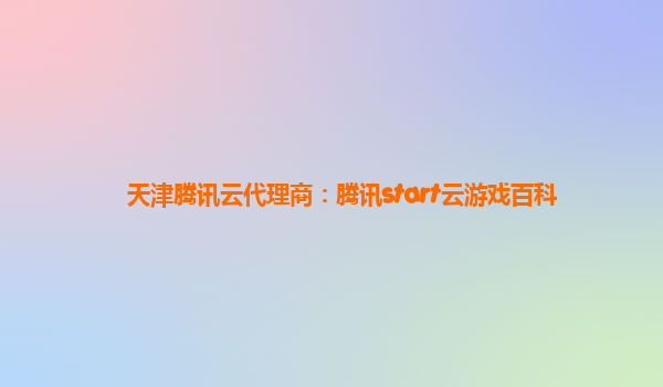 天津腾讯云代理商：腾讯start云游戏百科