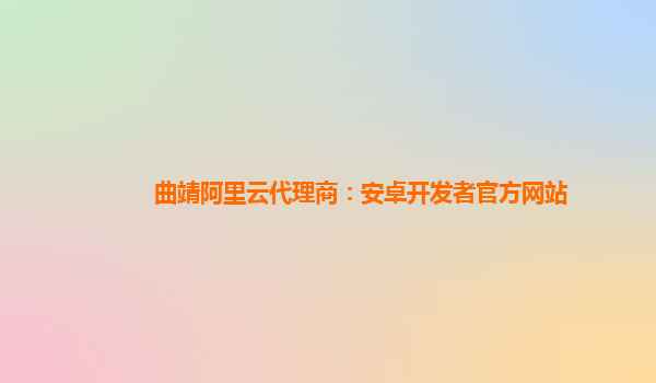 曲靖阿里云代理商：安卓开发者官方网站