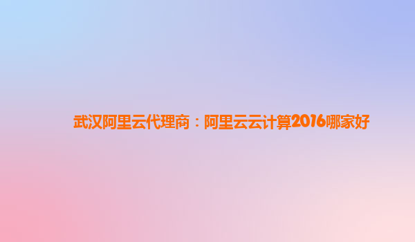 武汉阿里云代理商：阿里云云计算2016哪家好