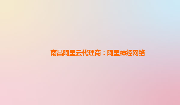 南昌阿里云代理商：阿里神经网络