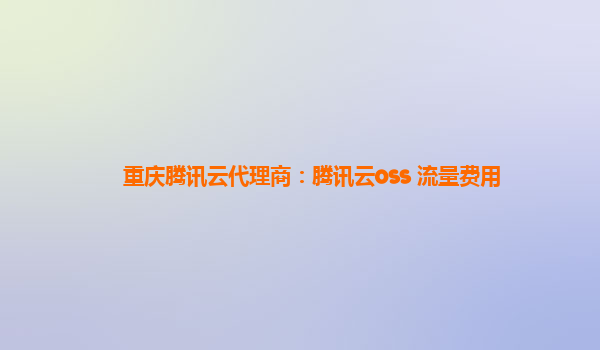 重庆腾讯云代理商：腾讯云oss 流量费用