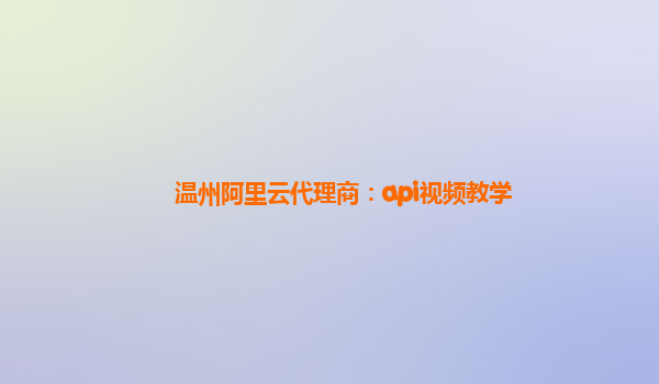 温州阿里云代理商：api视频教学
