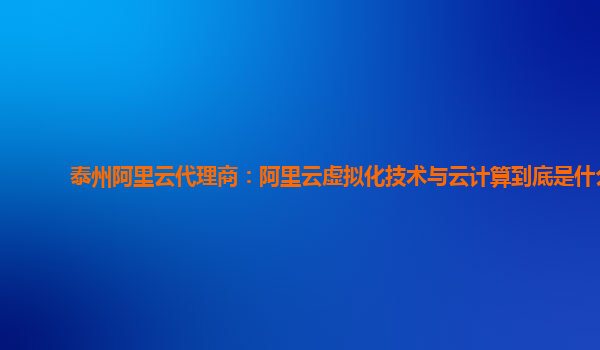 泰州阿里云代理商：阿里云虚拟化技术与云计算到底是什么