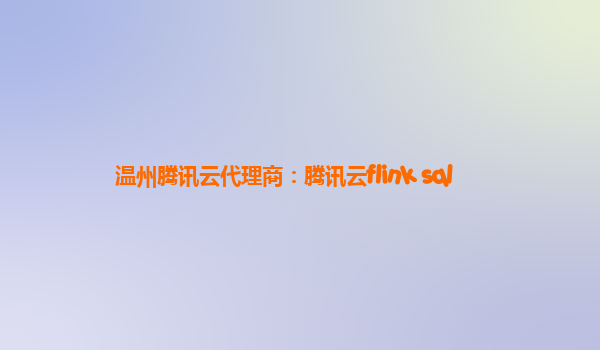 温州腾讯云代理商：腾讯云flink sql