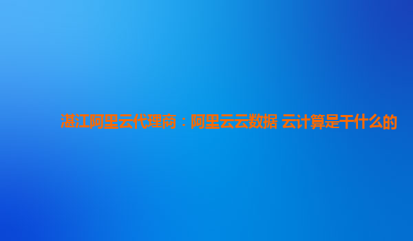 湛江阿里云代理商：阿里云云数据 云计算是干什么的