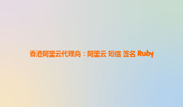 香港阿里云代理商：阿里云 短信 签名 Ruby