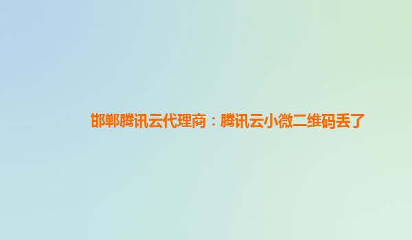 邯郸腾讯云代理商：腾讯云小微二维码丢了
