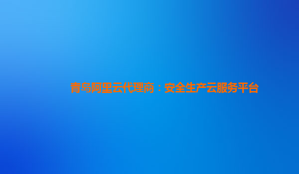 青岛阿里云代理商：安全生产云服务平台