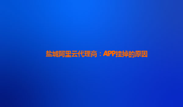 盐城阿里云代理商：APP挂掉的原因