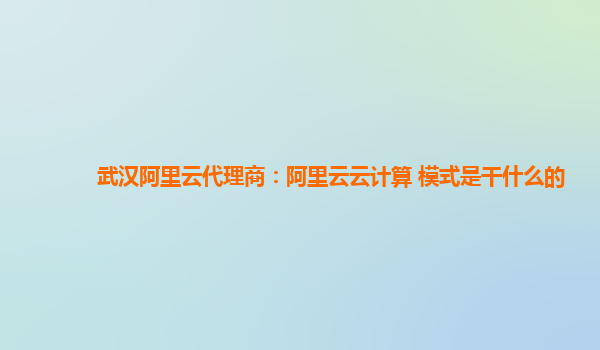 武汉阿里云代理商：阿里云云计算 模式是干什么的