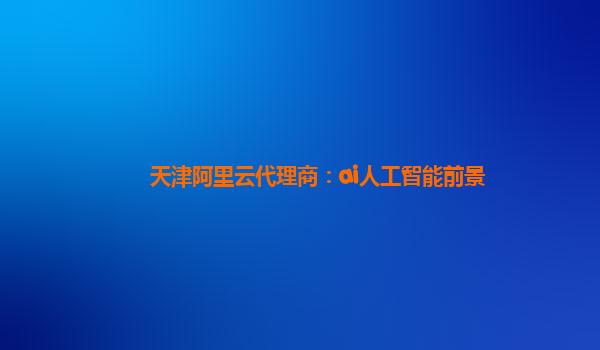 天津阿里云代理商：ai人工智能前景