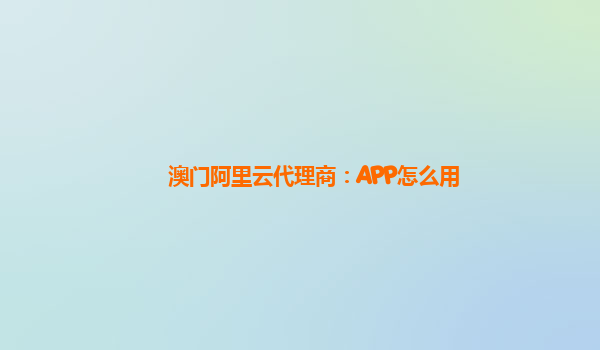 澳门阿里云代理商：APP怎么用