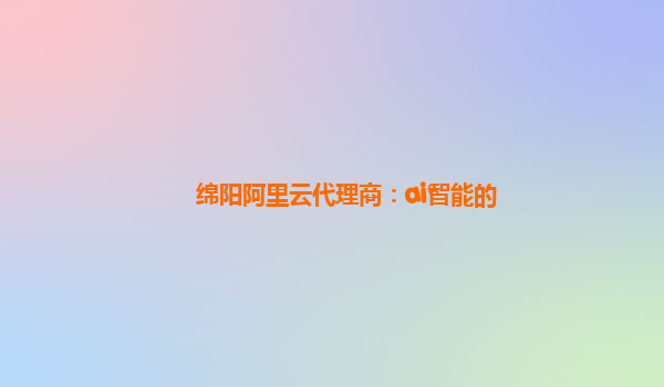 绵阳阿里云代理商：ai智能的