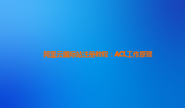 阿里云国际站注册教程：ACL工作原理