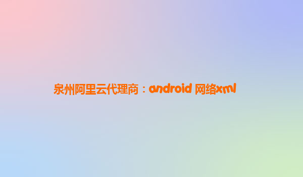 泉州阿里云代理商：android 网络xml