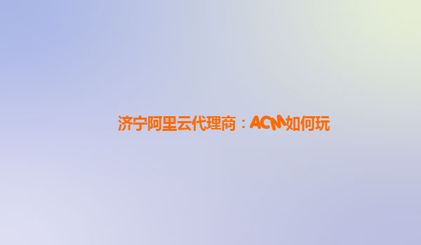 济宁阿里云代理商：ACM如何玩