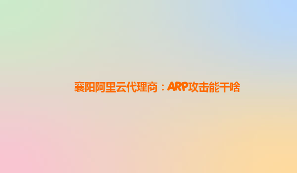 襄阳阿里云代理商：ARP攻击能干啥