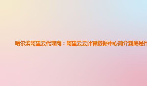 哈尔滨阿里云代理商：阿里云云计算数据中心简介到底是什么