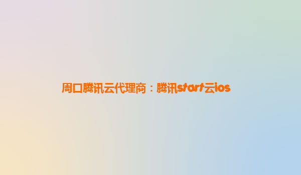 周口腾讯云代理商：腾讯start云ios