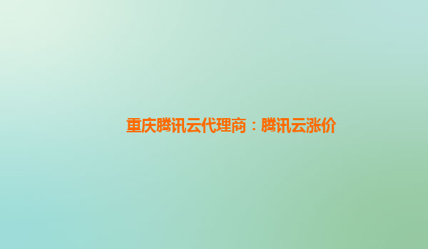 重庆腾讯云代理商：腾讯云涨价