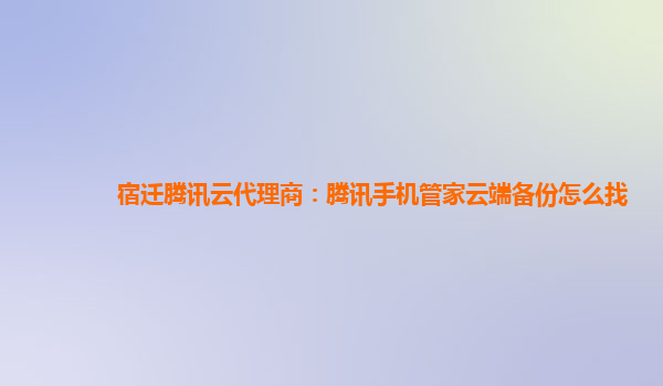 宿迁腾讯云代理商：腾讯手机管家云端备份怎么找