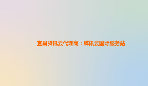 宜昌腾讯云代理商：腾讯云国际服务站