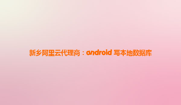 新乡阿里云代理商：android 写本地数据库